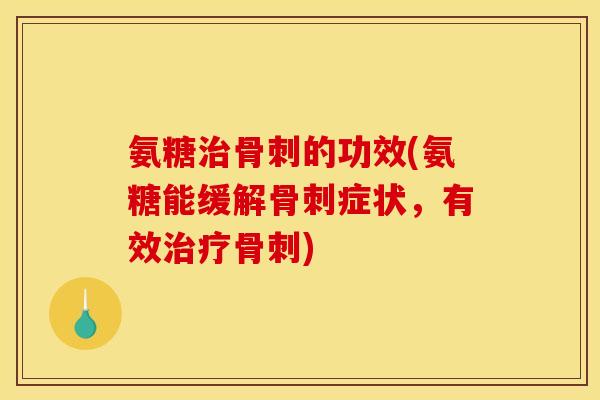 氨糖治骨刺的功效(氨糖能缓解骨刺症状,有效治疗骨刺) 氨糖治骨刺的功效(氨糖能缓解骨刺症状,有效治疗骨刺)