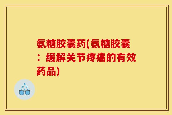 氨糖胶囊药(氨糖胶囊：缓解关节疼痛的有效药品)