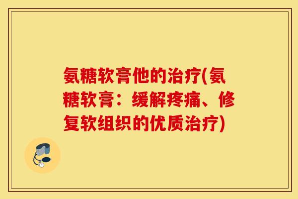 氨糖软膏他的治疗(氨糖软膏：缓解疼痛、修复软组织的优质治疗)