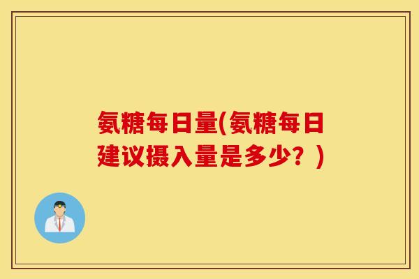 氨糖每日量(氨糖每日建议摄入量是多少?) 氨糖每日量(氨糖每日建议摄入量是多少?)
