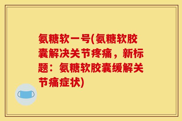 氨糖软一号(氨糖软胶囊解决关节疼痛，新标题：氨糖软胶囊缓解关节痛症状)