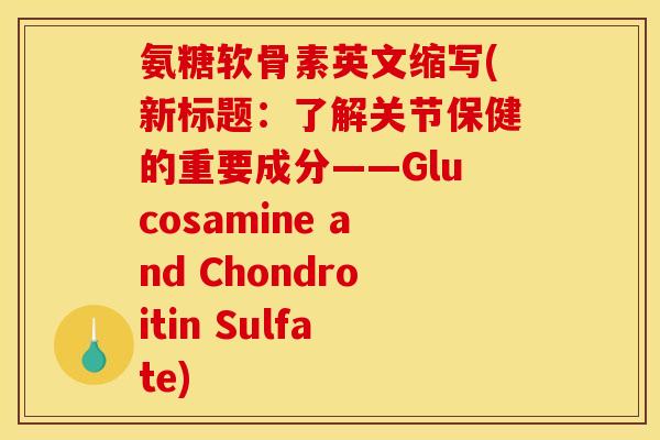 氨糖软骨素英文缩写(新标题：了解关节保健的重要成分——Glucosamine and Chondroitin Sulfate)
