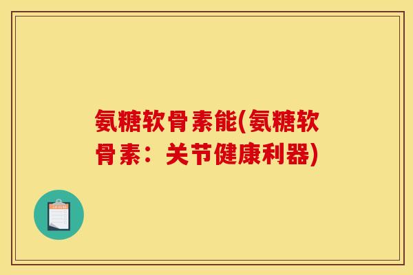 氨糖软骨素能(氨糖软骨素：关节健康利器)