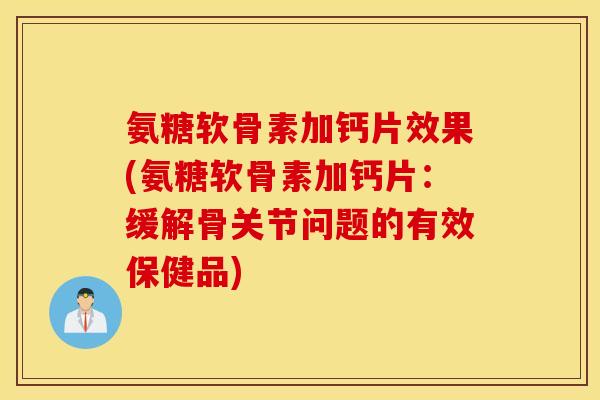 氨糖软骨素加钙片效果(氨糖软骨素加钙片：缓解骨关节问题的有效保健品)