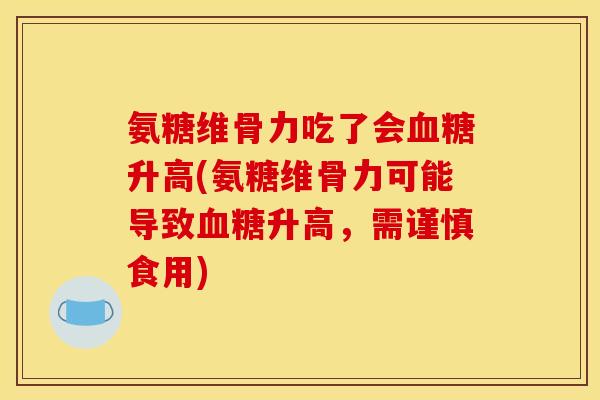 氨糖维骨力吃了会血糖升高(氨糖维骨力可能导致血糖升高,需谨慎食用) 氨糖维骨力吃了会血糖升高(氨糖维骨力可能导致血糖升高,需谨慎食用)