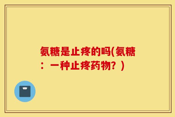 氨糖是止疼的吗(氨糖：一种止疼药物？)
