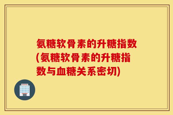 氨糖软骨素的升糖指数(氨糖软骨素的升糖指数与血糖关系密切)