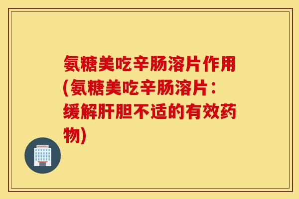 氨糖美吃辛肠溶片作用(氨糖美吃辛肠溶片：缓解肝胆不适的有效药物)