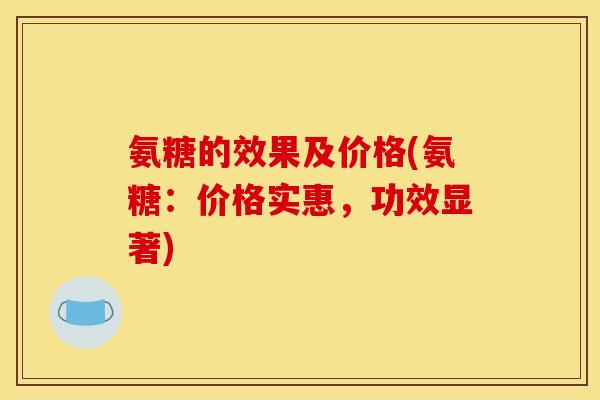 氨糖的效果及价格(氨糖：价格实惠，功效显著)