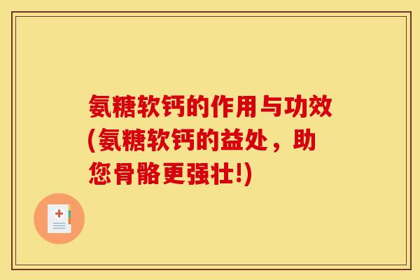 氨糖软钙的作用与功效(氨糖软钙的益处，助您骨骼更强壮!)
