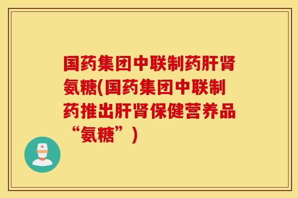 国药集团中联制药肝肾氨糖(国药集团中联制药推出肝肾保健营养品“氨糖”)