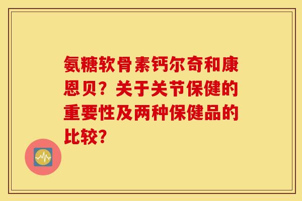 氨糖软骨素钙尔奇和康恩贝？关于关节保健的重要性及两种保健品的比较？