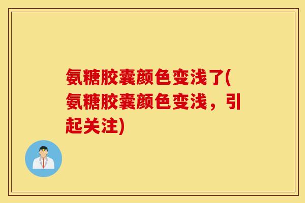 氨糖胶囊颜色变浅了(氨糖胶囊颜色变浅，引起关注)