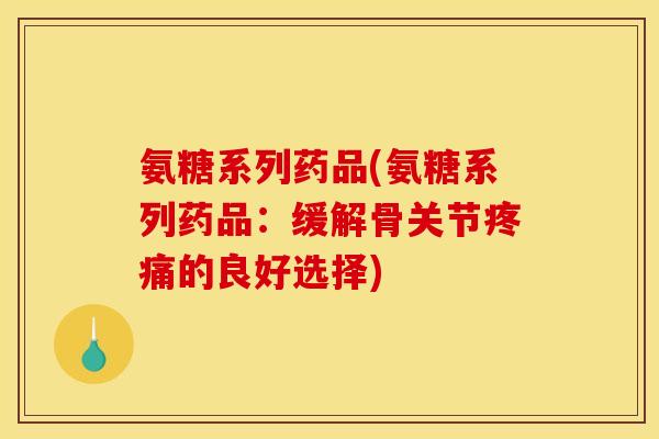 氨糖系列药品(氨糖系列药品：缓解骨关节疼痛的良好选择)