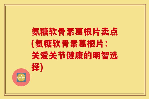 氨糖软骨素葛根片卖点(氨糖软骨素葛根片：关爱关节健康的明智选择)