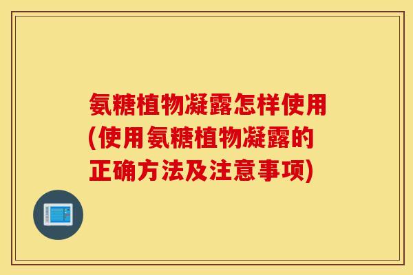 氨糖植物凝露怎样使用(使用氨糖植物凝露的正确方法及注意事项)