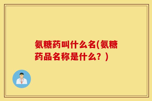 氨糖药叫什么名(氨糖药品名称是什么？)