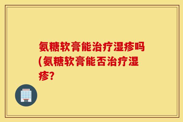 氨糖软膏能治疗湿疹吗(氨糖软膏能否治疗湿疹？