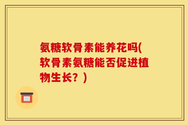 氨糖软骨素能养花吗(软骨素氨糖能否促进植物生长？)