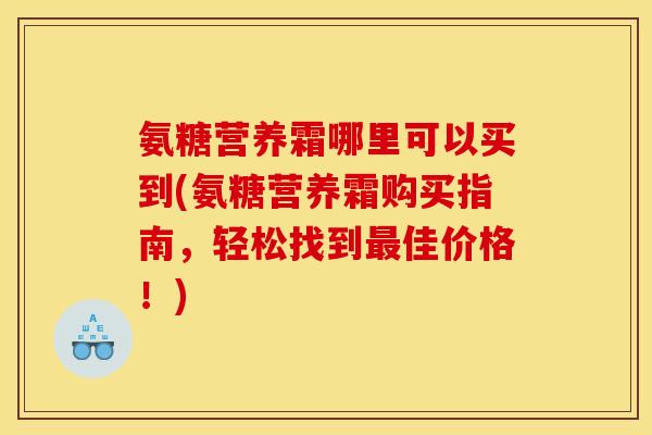 氨糖营养霜哪里可以买到(氨糖营养霜购买指南，轻松找到最佳价格！)