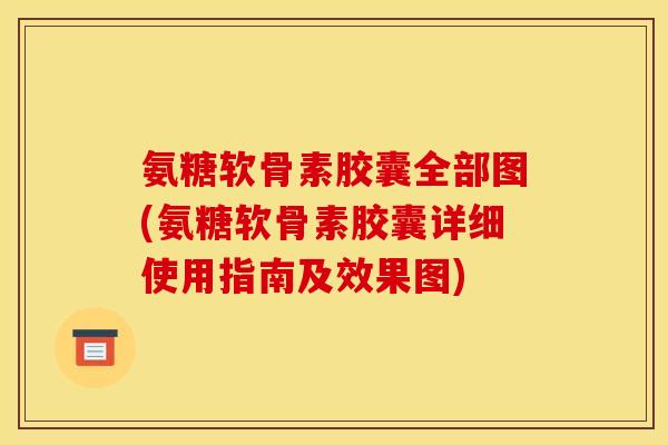 氨糖软骨素胶囊全部图(氨糖软骨素胶囊详细使用指南及效果图)