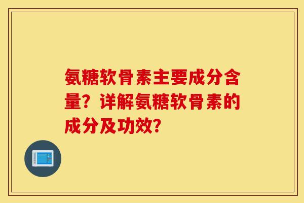 氨糖软骨素主要成分含量？详解氨糖软骨素的成分及功效？