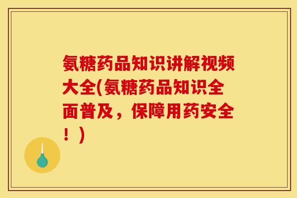 氨糖药品知识讲解视频大全(氨糖药品知识全面普及，保障用药安全！)