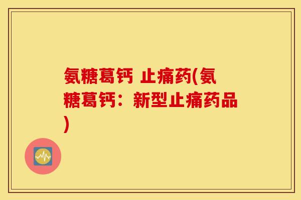 氨糖葛钙 止痛药(氨糖葛钙：新型止痛药品)