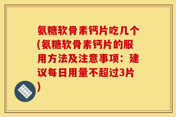 氨糖软骨素钙片吃几个(氨糖软骨素钙片的服用方法及注意事项：建议每日用量不超过3片)