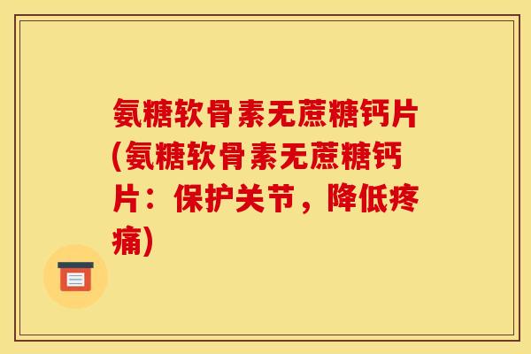 氨糖软骨素无蔗糖钙片(氨糖软骨素无蔗糖钙片：保护关节，降低疼痛)