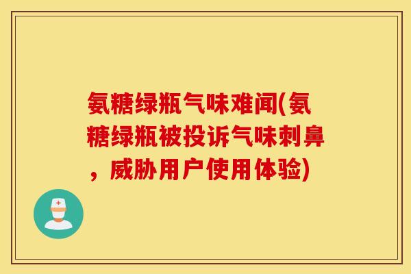 氨糖绿瓶气味难闻(氨糖绿瓶被投诉气味刺鼻，威胁用户使用体验)
