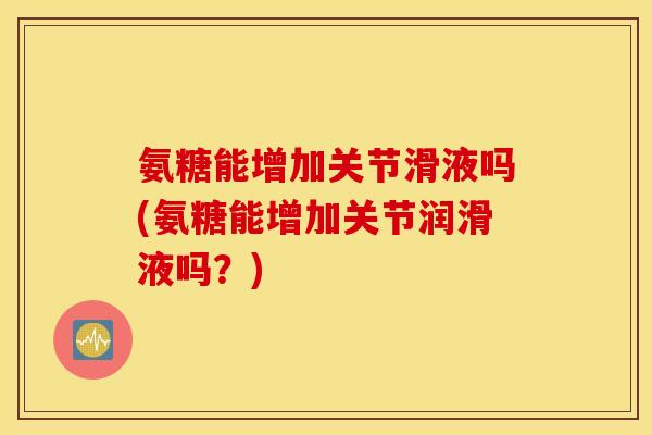 氨糖能增加关节滑液吗(氨糖能增加关节润滑液吗?) 氨糖能增加关节滑液吗(氨糖能增加关节润滑液吗?)