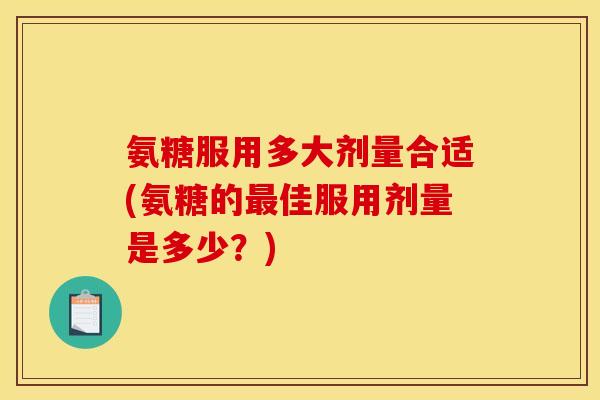 氨糖服用多大剂量合适(氨糖的最佳服用剂量是多少？)
