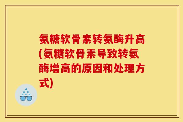 氨糖软骨素转氨酶升高(氨糖软骨素导致转氨酶增高的原因和处理方式)
