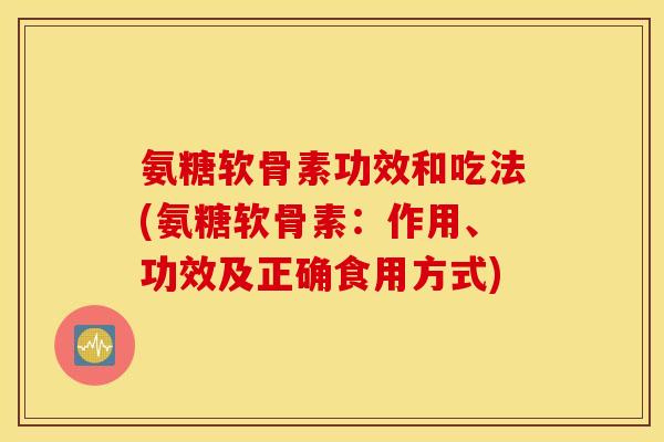 氨糖软骨素功效和吃法(氨糖软骨素：作用、功效及正确食用方式)