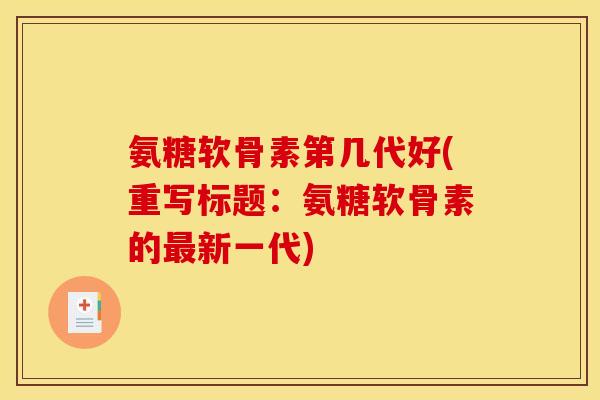 氨糖软骨素第几代好(重写标题：氨糖软骨素的最新一代)