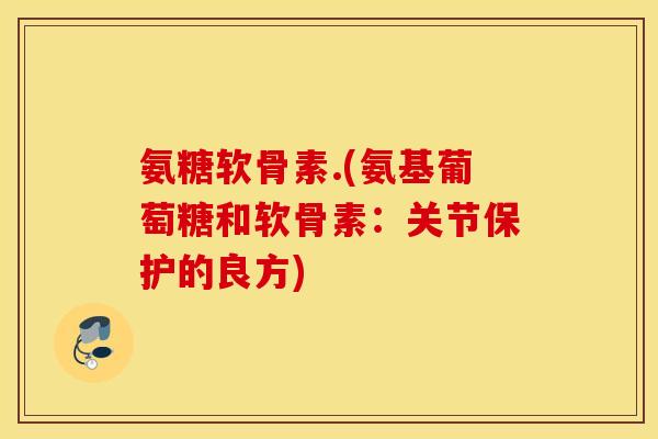 氨糖软骨素.(氨基葡萄糖和软骨素：关节保护的良方)