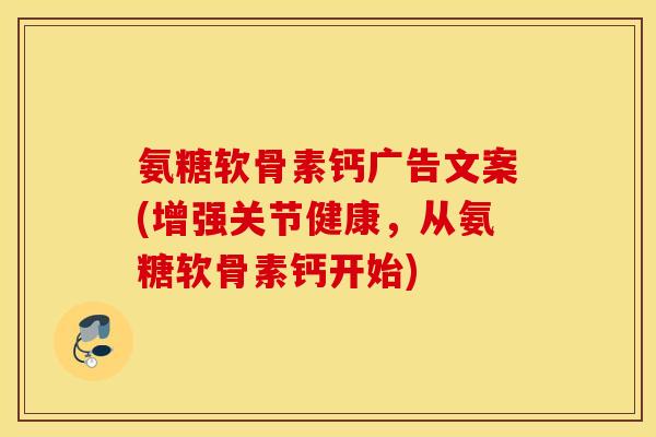 氨糖软骨素钙广告文案(增强关节健康，从氨糖软骨素钙开始)