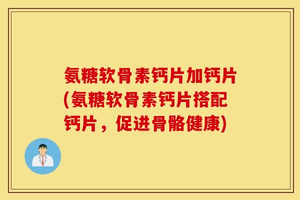 氨糖软骨素钙片加钙片(氨糖软骨素钙片搭配钙片,促进骨骼健康) 氨糖软骨素钙片加钙片(氨糖软骨素钙片搭配钙片,促进骨骼健康)