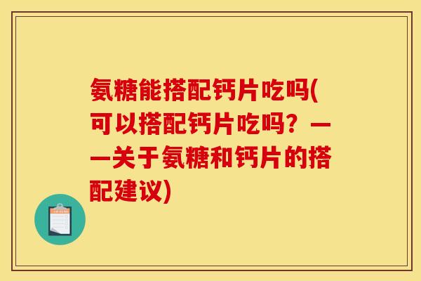 氨糖能搭配钙片吃吗(可以搭配钙片吃吗？——关于氨糖和钙片的搭配建议)