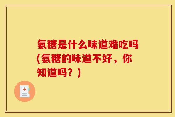 氨糖是什么味道难吃吗(氨糖的味道不好,你知道吗?) 氨糖是什么味道难吃吗(氨糖的味道不好,你知道吗?)