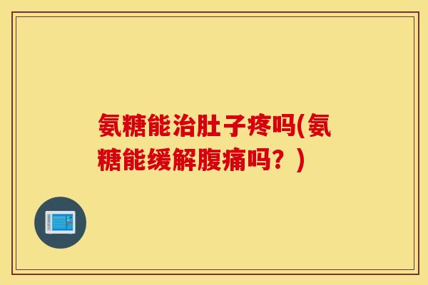 氨糖能治肚子疼吗(氨糖能缓解腹痛吗？)