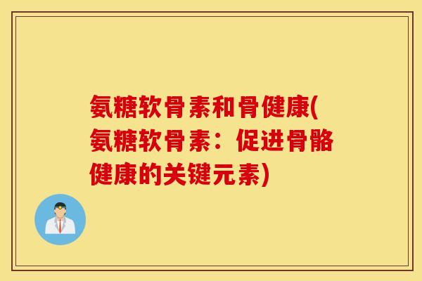 氨糖软骨素和骨健康(氨糖软骨素:促进骨骼健康的关键元素) 氨糖软骨素和骨健康(氨糖软骨素:促进骨骼健康的关键元素)