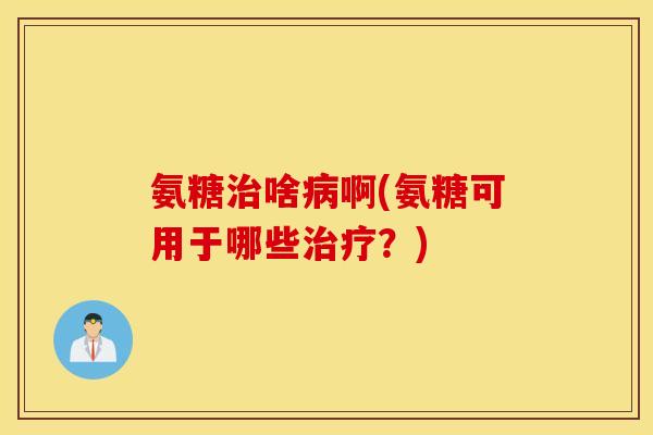 氨糖治啥病啊(氨糖可用于哪些治疗？)