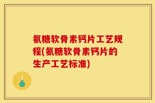 氨糖软骨素钙片工艺规程(氨糖软骨素钙片的生产工艺标准)