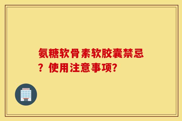 氨糖软骨素软胶囊禁忌？使用注意事项？