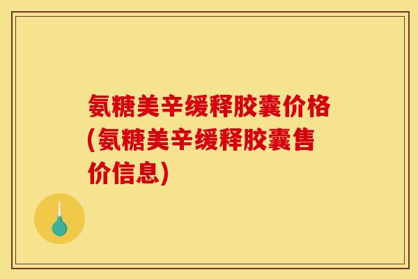 氨糖美辛缓释胶囊价格(氨糖美辛缓释胶囊售价信息)