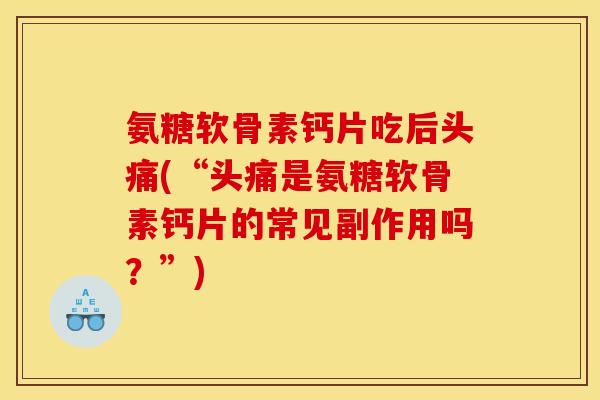 氨糖软骨素钙片吃后头痛(“头痛是氨糖软骨素钙片的常见副作用吗？”)