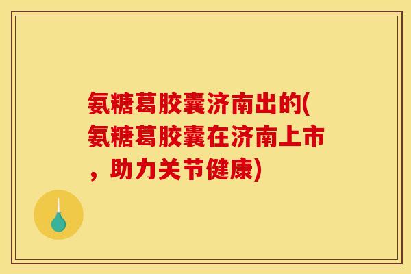 氨糖葛胶囊济南出的(氨糖葛胶囊在济南上市，助力关节健康)