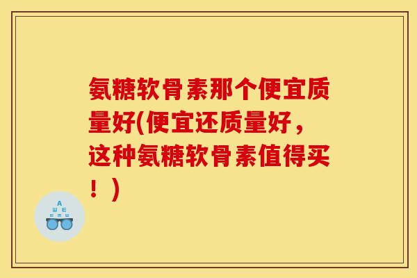 氨糖软骨素那个便宜质量好(便宜还质量好，这种氨糖软骨素值得买！)